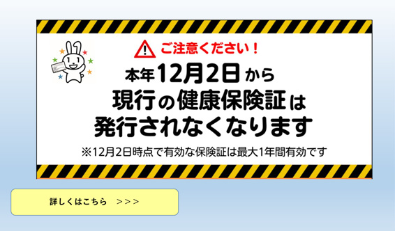 ご注意ください！本年12月2日から現行の健康保険証は発行されなくなります※12月2日時点で有効な保険証は最大1年間有効です